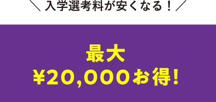 ＼ 入学選考料が安くなる！／最大¥20,000お得！